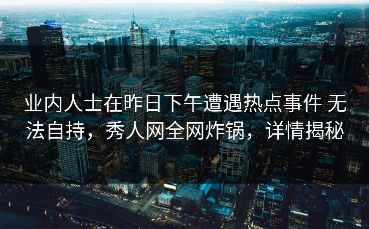 业内人士在昨日下午遭遇热点事件 无法自持，秀人网全网炸锅，详情揭秘