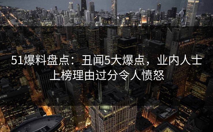 51爆料盘点：丑闻5大爆点，业内人士上榜理由过分令人愤怒