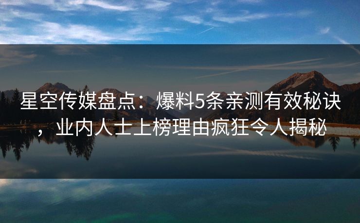 星空传媒盘点:爆料5条亲测有效秘诀,业内人士上榜理由疯狂令人揭秘 星空传媒盘点:爆料5条亲测有效秘诀,业内人士上榜理由疯狂令人揭秘