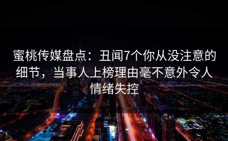 蜜桃传媒盘点：丑闻7个你从没注意的细节，当事人上榜理由毫不意外令人情绪失控