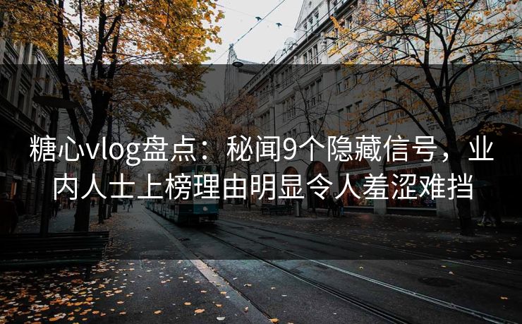 糖心vlog盘点:秘闻9个隐藏信号,业内人士上榜理由明显令人羞涩难挡 糖心vlog盘点:秘闻9个隐藏信号,业内人士上榜理由明显令人羞涩难挡