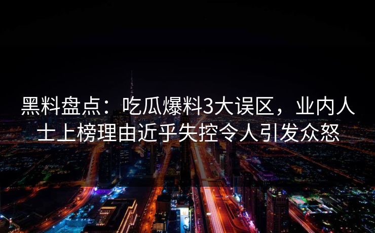 黑料盘点：吃瓜爆料3大误区，业内人士上榜理由近乎失控令人引发众怒