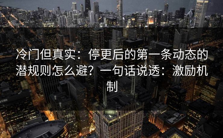 冷门但真实:停更后的第一条动态的潜规则怎么避?一句话说透:激励机制 冷门但真实:停更后的第一条动态的潜规则怎么避?一句话说透:激励机制