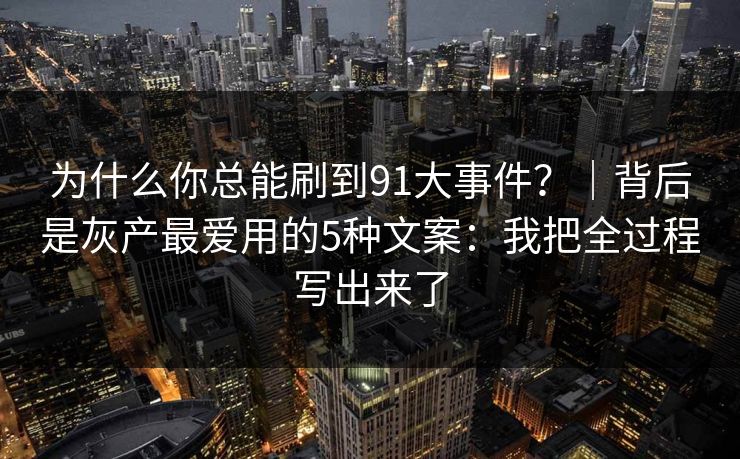 为什么你总能刷到91大事件？｜背后是灰产最爱用的5种文案：我把全过程写出来了