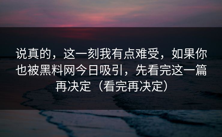 说真的，这一刻我有点难受，如果你也被黑料网今日吸引，先看完这一篇再决定（看完再决定）