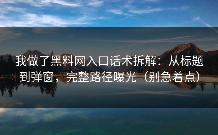 我做了黑料网入口话术拆解：从标题到弹窗，完整路径曝光（别急着点）