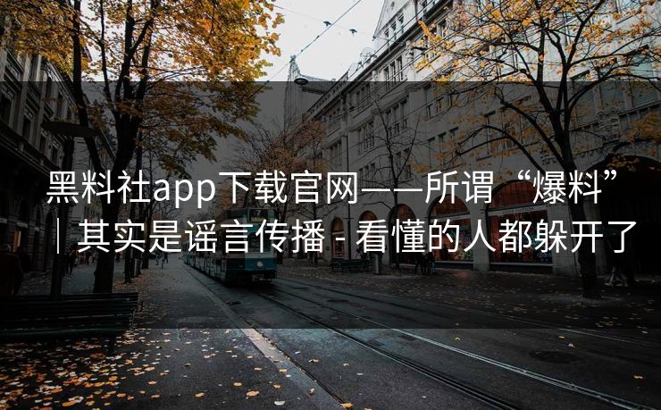 黑料社app下载官网——所谓“爆料”｜其实是谣言传播 - 看懂的人都躲开了