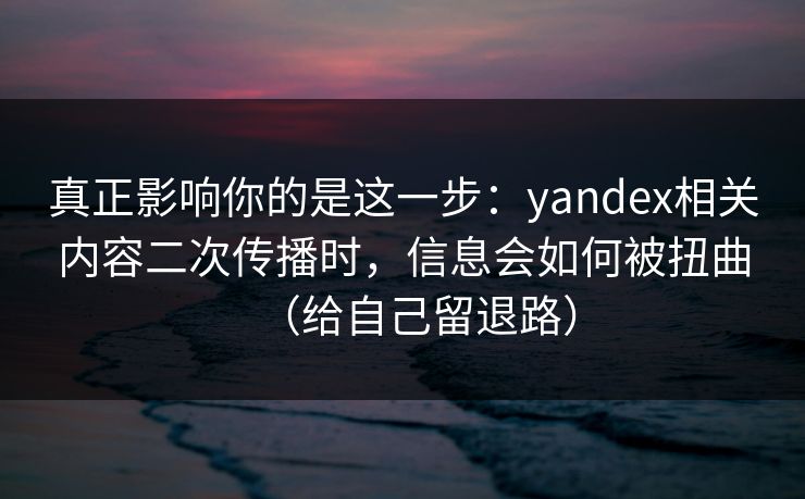 真正影响你的是这一步:yandex相关内容二次传播时,信息会如何被扭曲(给自己留退路) 真正影响你的是这一步:yandex相关内容二次传播时,信息会如何被扭曲(给自己留退路)