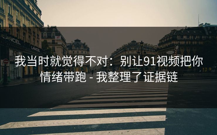 我当时就觉得不对:别让91视频把你情绪带跑 - 我整理了证据链 我当时就觉得不对:别让91视频把你情绪带跑 - 我整理了证据链