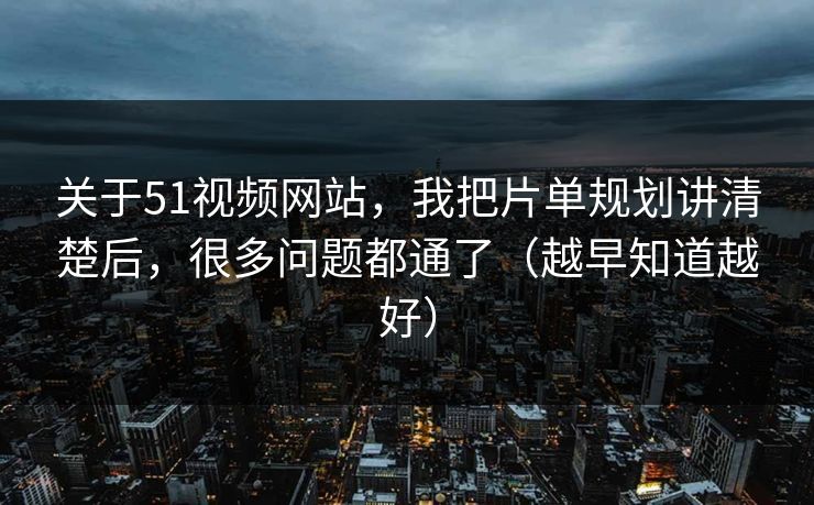 关于51视频网站,我把片单规划讲清楚后,很多问题都通了(越早知道越好) 关于51视频网站,我把片单规划讲清楚后,很多问题都通了(越早知道越好)