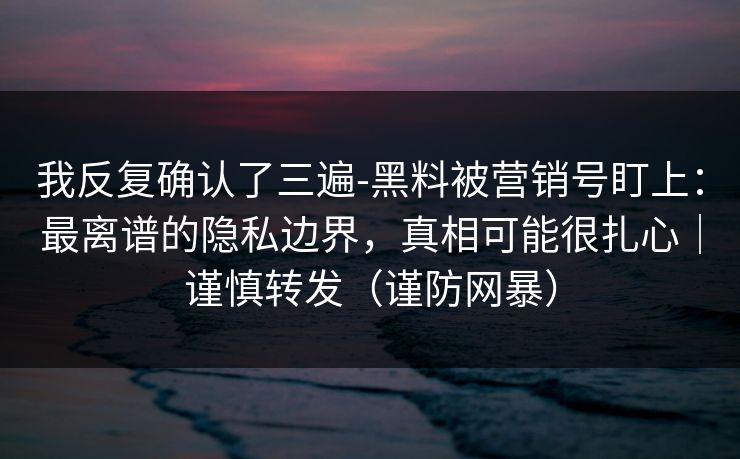 我反复确认了三遍-黑料被营销号盯上:最离谱的隐私边界,真相可能很扎心|谨慎转发(谨防网暴) 我反复确认了三遍-黑料被营销号盯上:最离谱的隐私边界,真相可能很扎心|谨慎转发(谨防网暴)