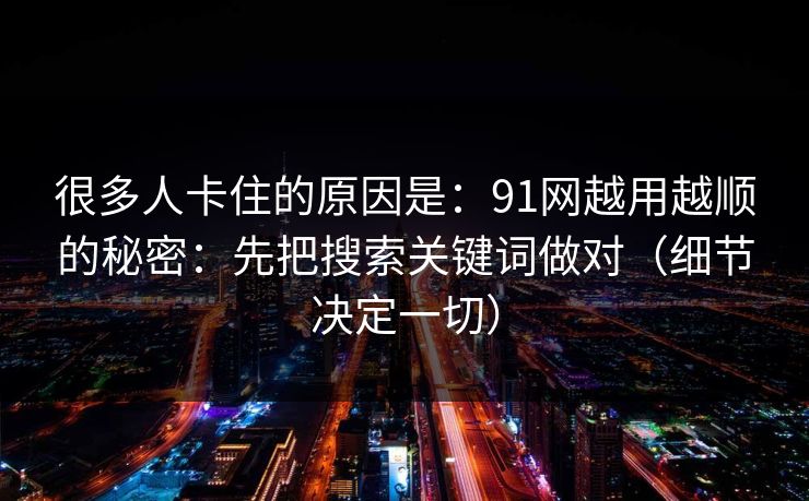 很多人卡住的原因是：91网越用越顺的秘密：先把搜索关键词做对（细节决定一切）