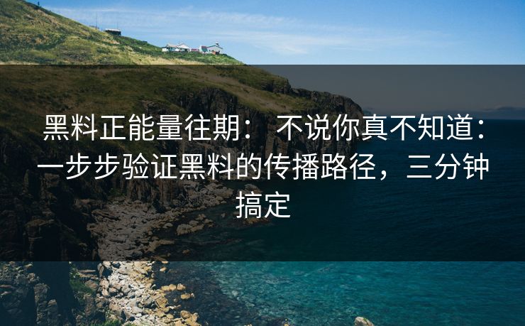 黑料正能量往期: 不说你真不知道:一步步验证黑料的传播路径,三分钟搞定 黑料正能量往期: 不说你真不知道:一步步验证黑料的传播路径,三分钟搞定