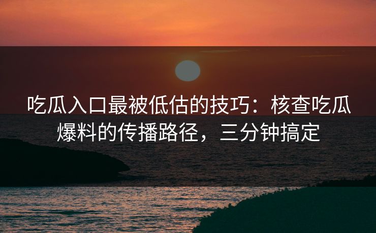 吃瓜入口最被低估的技巧：核查吃瓜爆料的传播路径，三分钟搞定