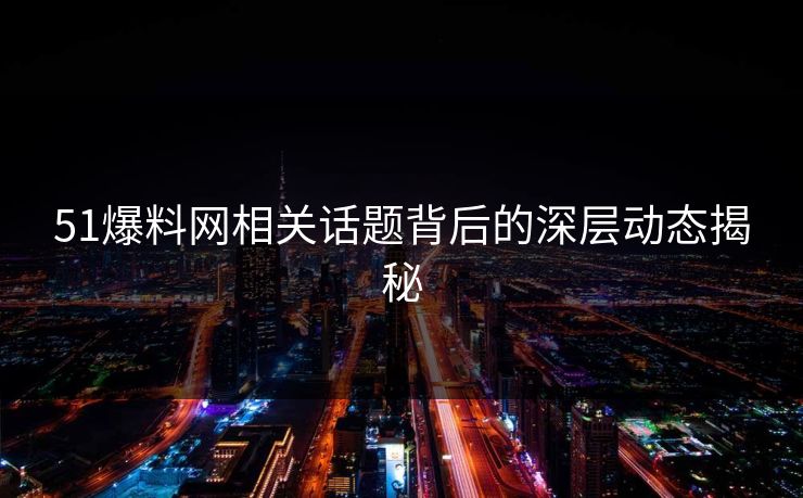 51爆料网相关话题背后的深层动态揭秘