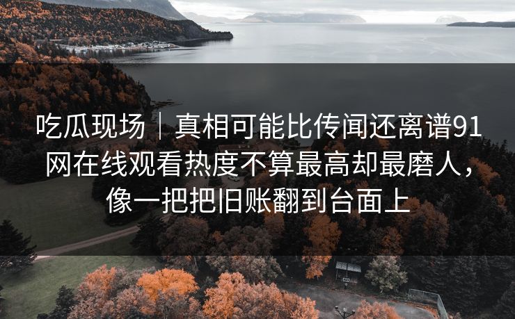 吃瓜现场｜真相可能比传闻还离谱91网在线观看热度不算最高却最磨人，像一把把旧账翻到台面上