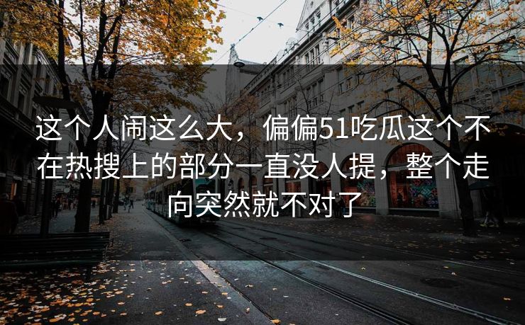 这个人闹这么大，偏偏51吃瓜这个不在热搜上的部分一直没人提，整个走向突然就不对了