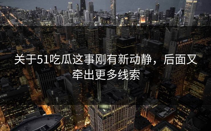 关于51吃瓜这事刚有新动静,后面又牵出更多线索 关于51吃瓜这事刚有新动静,后面又牵出更多线索